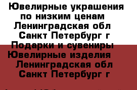 Ювелирные украшения по низким ценам - Ленинградская обл., Санкт-Петербург г. Подарки и сувениры » Ювелирные изделия   . Ленинградская обл.,Санкт-Петербург г.